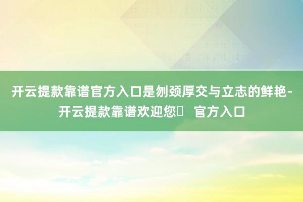 开云提款靠谱官方入口是刎颈厚交与立志的鲜艳-开云提款靠谱欢迎您✅ 官方入口