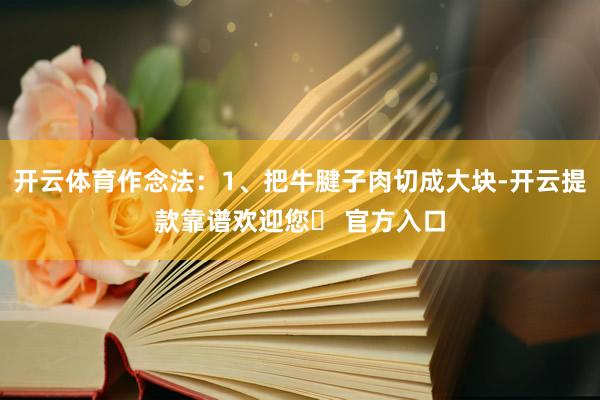 开云体育作念法：1、把牛腱子肉切成大块-开云提款靠谱欢迎您✅ 官方入口