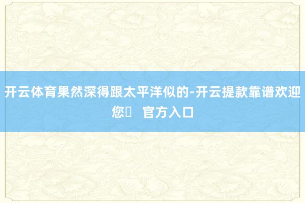 开云体育果然深得跟太平洋似的-开云提款靠谱欢迎您✅ 官方入口