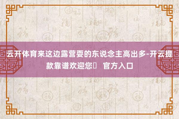 云开体育来这边露营耍的东说念主高出多-开云提款靠谱欢迎您✅ 官方入口