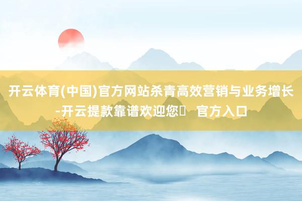 开云体育(中国)官方网站杀青高效营销与业务增长-开云提款靠谱欢迎您✅ 官方入口