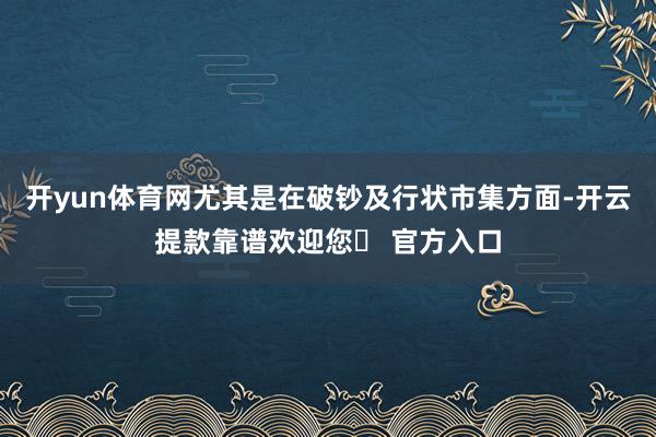 开yun体育网尤其是在破钞及行状市集方面-开云提款靠谱欢迎您✅ 官方入口
