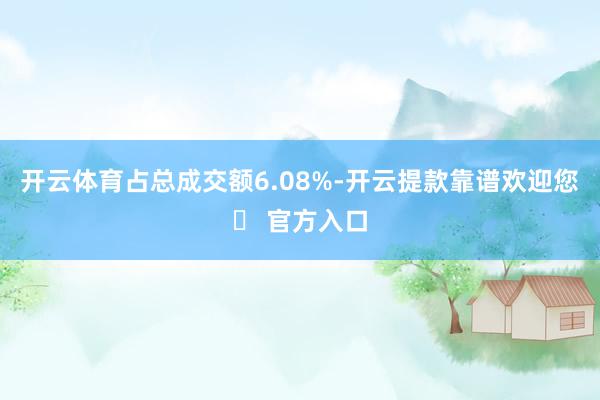 开云体育占总成交额6.08%-开云提款靠谱欢迎您✅ 官方入口