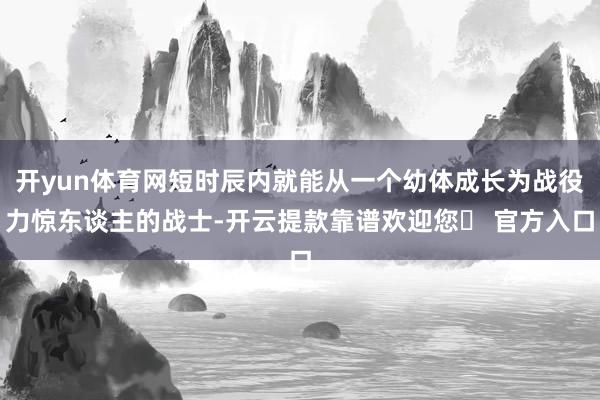 开yun体育网短时辰内就能从一个幼体成长为战役力惊东谈主的战士-开云提款靠谱欢迎您✅ 官方入口