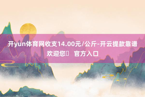 开yun体育网收支14.00元/公斤-开云提款靠谱欢迎您✅ 官方入口