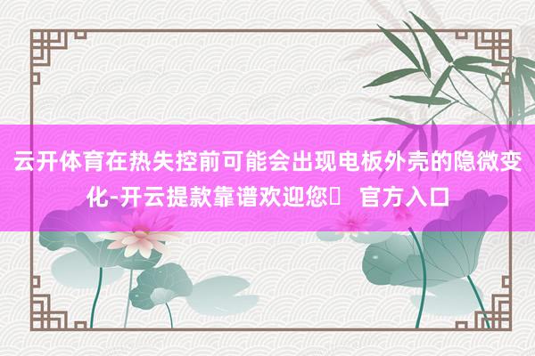 云开体育在热失控前可能会出现电板外壳的隐微变化-开云提款靠谱欢迎您✅ 官方入口