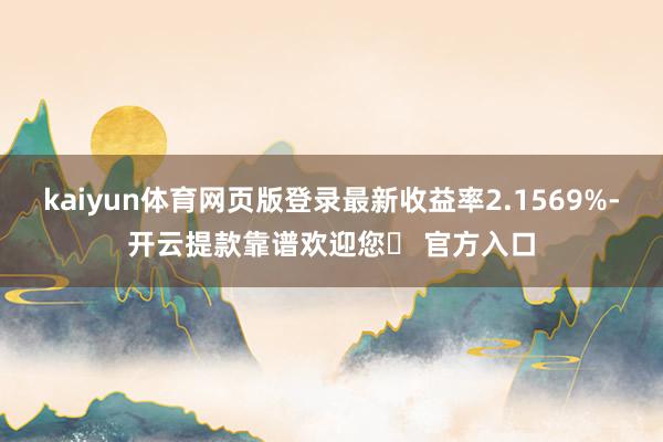 kaiyun体育网页版登录最新收益率2.1569%-开云提款靠谱欢迎您✅ 官方入口