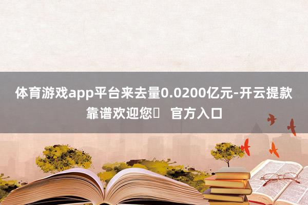 体育游戏app平台来去量0.0200亿元-开云提款靠谱欢迎您✅ 官方入口
