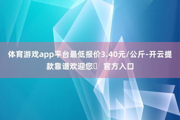 体育游戏app平台最低报价3.40元/公斤-开云提款靠谱欢迎您✅ 官方入口