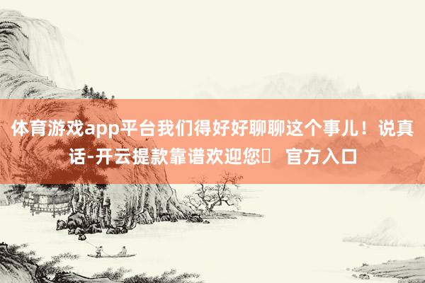 体育游戏app平台我们得好好聊聊这个事儿！说真话-开云提款靠谱欢迎您✅ 官方入口