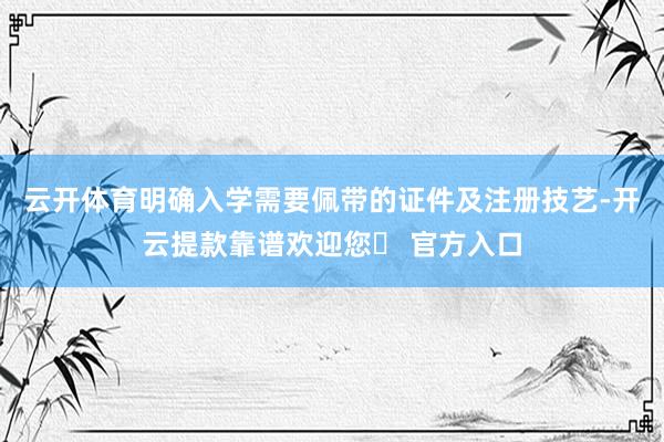 云开体育明确入学需要佩带的证件及注册技艺-开云提款靠谱欢迎您✅ 官方入口
