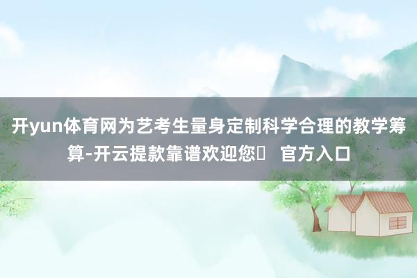 开yun体育网为艺考生量身定制科学合理的教学筹算-开云提款靠谱欢迎您✅ 官方入口