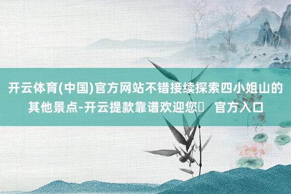 开云体育(中国)官方网站不错接续探索四小姐山的其他景点-开云提款靠谱欢迎您✅ 官方入口