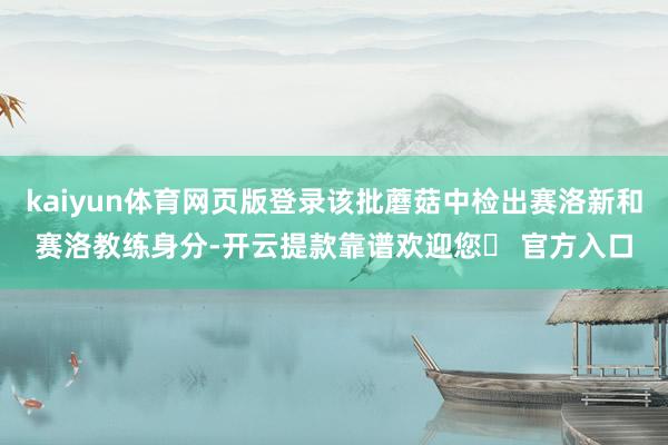 kaiyun体育网页版登录该批蘑菇中检出赛洛新和赛洛教练身分-开云提款靠谱欢迎您✅ 官方入口