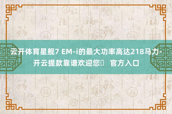 云开体育星舰7 EM-i的最大功率高达218马力-开云提款靠谱欢迎您✅ 官方入口