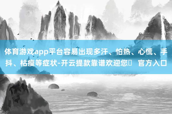 体育游戏app平台容易出现多汗、怕热、心慌、手抖、枯瘦等症状-开云提款靠谱欢迎您✅ 官方入口
