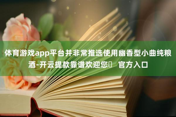 体育游戏app平台并非常推选使用幽香型小曲纯粮酒-开云提款靠谱欢迎您✅ 官方入口