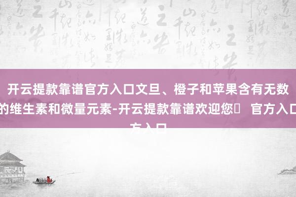 开云提款靠谱官方入口文旦、橙子和苹果含有无数的维生素和微量元素-开云提款靠谱欢迎您✅ 官方入口