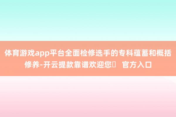 体育游戏app平台全面检修选手的专科蕴蓄和概括修养-开云提款靠谱欢迎您✅ 官方入口
