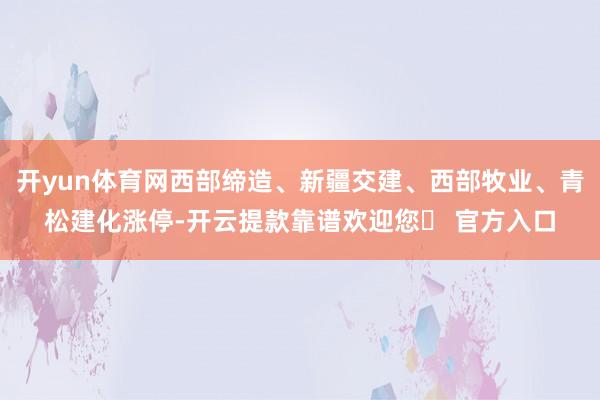 开yun体育网西部缔造、新疆交建、西部牧业、青松建化涨停-开云提款靠谱欢迎您✅ 官方入口