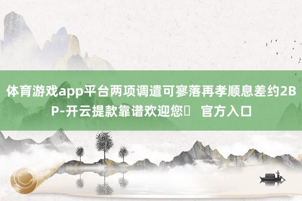 体育游戏app平台两项调遣可寥落再孝顺息差约2BP-开云提款靠谱欢迎您✅ 官方入口