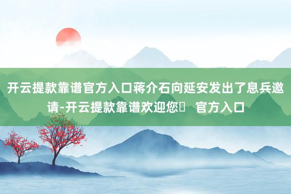 开云提款靠谱官方入口蒋介石向延安发出了息兵邀请-开云提款靠谱欢迎您✅ 官方入口
