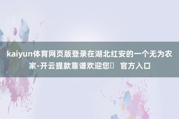 kaiyun体育网页版登录在湖北红安的一个无为农家-开云提款靠谱欢迎您✅ 官方入口