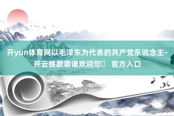 开yun体育网以毛泽东为代表的共产党东说念主-开云提款靠谱欢迎您✅ 官方入口