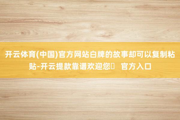 开云体育(中国)官方网站白牌的故事却可以复制粘贴-开云提款靠谱欢迎您✅ 官方入口