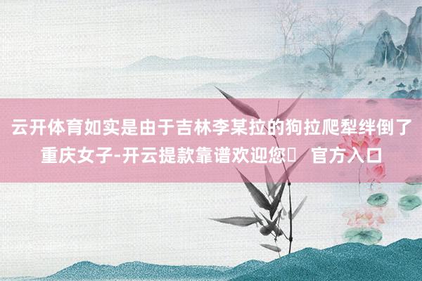 云开体育如实是由于吉林李某拉的狗拉爬犁绊倒了重庆女子-开云提款靠谱欢迎您✅ 官方入口