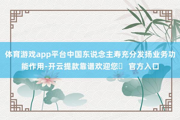 体育游戏app平台中国东说念主寿充分发扬业务功能作用-开云提款靠谱欢迎您✅ 官方入口