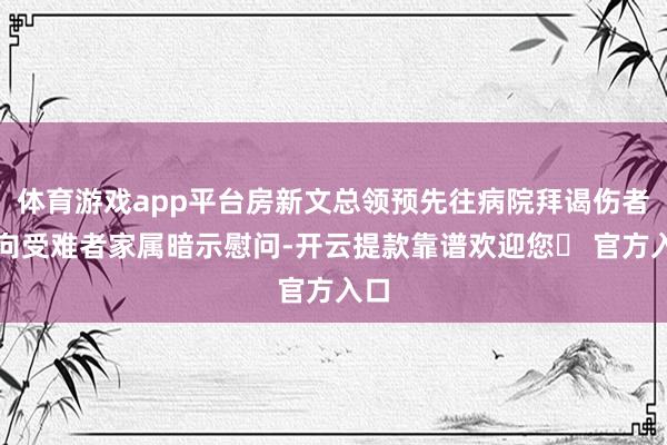体育游戏app平台房新文总领预先往病院拜谒伤者并向受难者家属暗示慰问-开云提款靠谱欢迎您✅ 官方入口