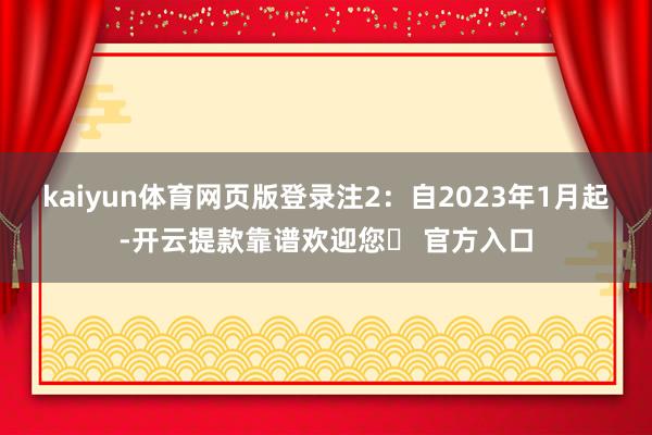 kaiyun体育网页版登录注2：自2023年1月起-开云提款靠谱欢迎您✅ 官方入口