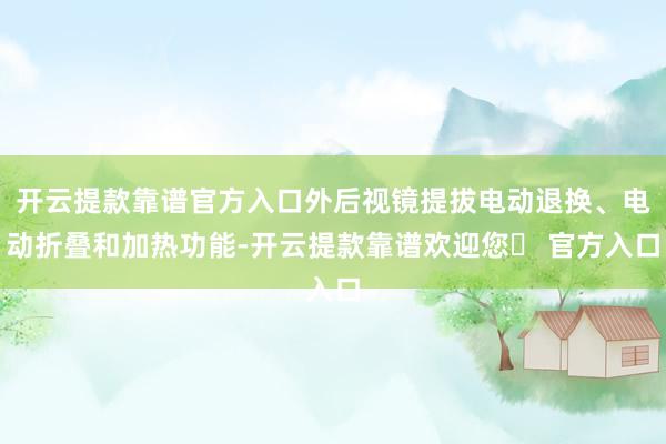 开云提款靠谱官方入口外后视镜提拔电动退换、电动折叠和加热功能-开云提款靠谱欢迎您✅ 官方入口