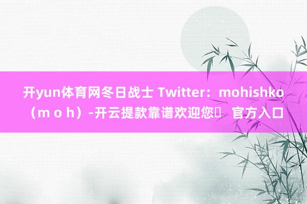 开yun体育网冬日战士 Twitter：mohishko（m o h）-开云提款靠谱欢迎您✅ 官方入口