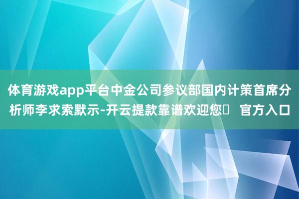 体育游戏app平台中金公司参议部国内计策首席分析师李求索默示-开云提款靠谱欢迎您✅ 官方入口
