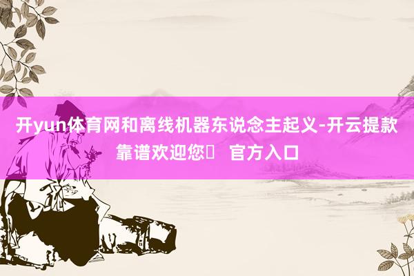 开yun体育网和离线机器东说念主起义-开云提款靠谱欢迎您✅ 官方入口