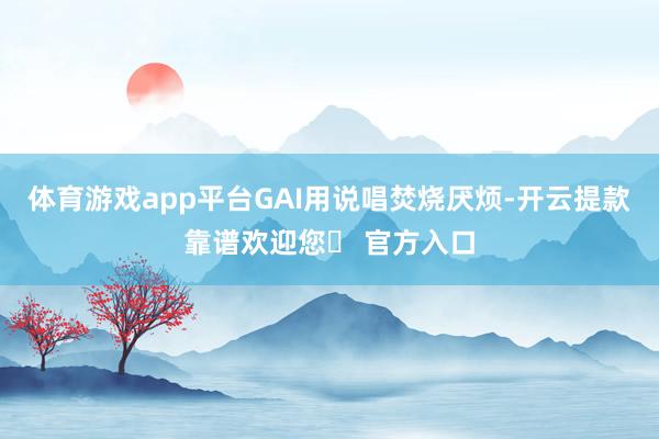 体育游戏app平台GAI用说唱焚烧厌烦-开云提款靠谱欢迎您✅ 官方入口