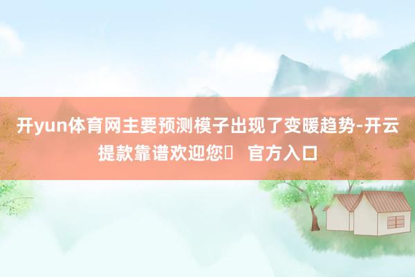 开yun体育网主要预测模子出现了变暖趋势-开云提款靠谱欢迎您✅ 官方入口