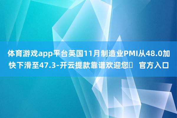 体育游戏app平台英国11月制造业PMI从48.0加快下滑至47.3-开云提款靠谱欢迎您✅ 官方入口