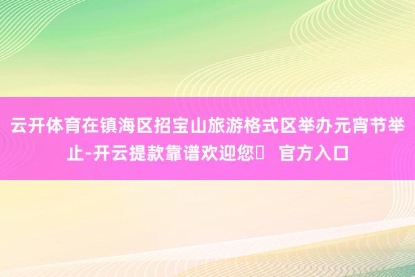云开体育在镇海区招宝山旅游格式区举办元宵节举止-开云提款靠谱欢迎您✅ 官方入口