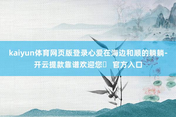 kaiyun体育网页版登录心爱在海边和顺的躺躺-开云提款靠谱欢迎您✅ 官方入口