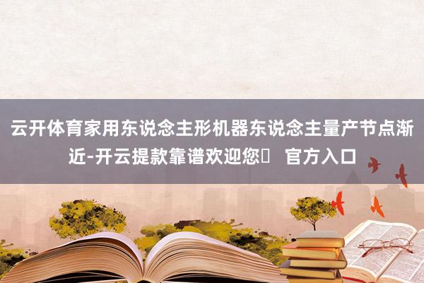 云开体育家用东说念主形机器东说念主量产节点渐近-开云提款靠谱欢迎您✅ 官方入口