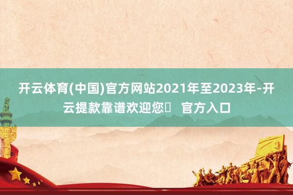 开云体育(中国)官方网站2021年至2023年-开云提款靠谱欢迎您✅ 官方入口