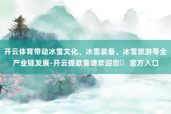 开云体育带动冰雪文化、冰雪装备、冰雪旅游等全产业链发展-开云提款靠谱欢迎您✅ 官方入口