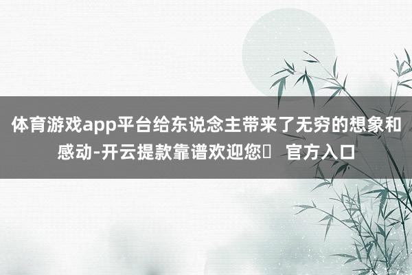 体育游戏app平台给东说念主带来了无穷的想象和感动-开云提款靠谱欢迎您✅ 官方入口