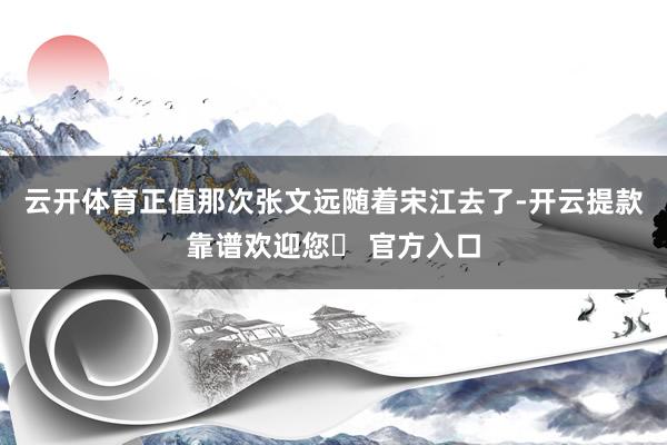 云开体育正值那次张文远随着宋江去了-开云提款靠谱欢迎您✅ 官方入口