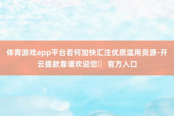 体育游戏app平台若何加快汇注优质滥用资源-开云提款靠谱欢迎您✅ 官方入口