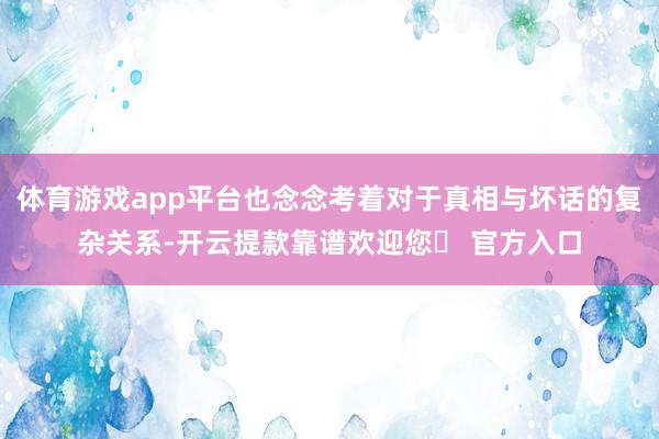 体育游戏app平台也念念考着对于真相与坏话的复杂关系-开云提款靠谱欢迎您✅ 官方入口