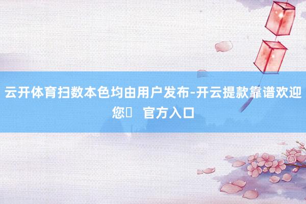 云开体育扫数本色均由用户发布-开云提款靠谱欢迎您✅ 官方入口